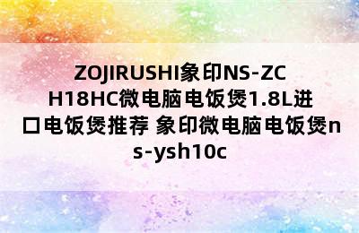 ZOJIRUSHI象印NS-ZCH18HC微电脑电饭煲1.8L进口电饭煲推荐 象印微电脑电饭煲ns-ysh10c